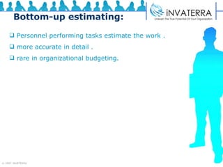 Bottom-up estimating: Personnel performing tasks estimate the work . more accurate in detail . rare in organizational budgeting. 