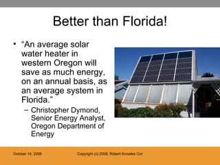 Better than Florida! “ An average solar water heater in western Oregon will save as much energy, on an annual basis, as an average system in Florida.” Christopher Dymond, Senior Energy Analyst, Oregon Department of Energy 