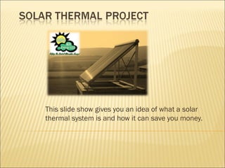 This slide show gives you an idea of what a solar
thermal system is and how it can save you money.
 