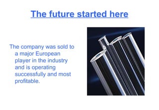 The future started here The company was sold to a major European player in the industry and is operating successfully and most profitable. 