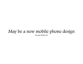 May be a new mobile phone design
            do you think so?
 