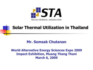 Mr. Somsak Chutanan World Alternative Energy Sciences Expo 2009 Impact Exhibition, Muang Thong Thani March 6, 2009 Solar Thermal Utilization in Thailand 