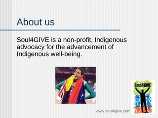 About us Soul4GIVE is a non-profit, Indigenous advocacy for the advancement of Indigenous well-being.  www.soul4give.com 