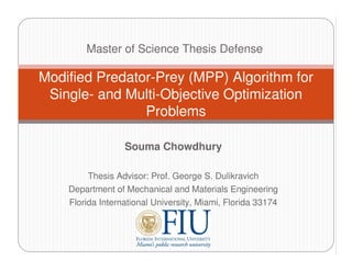 Master of Science Thesis Defense

Modified Predator-Prey (MPP) Algorithm for
 Single- and Multi-Objective Optimization
                Problems

                  Souma Chowdhury

         Thesis Advisor: Prof. George S. Dulikravich
    Department of Mechanical and Materials Engineering
    Florida International University, Miami, Florida 33174
 