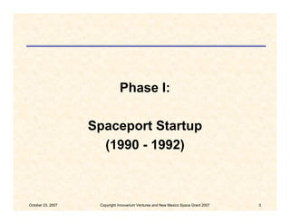 Phase I:

                   Spaceport Startup
                     (1990 - 1992)



October 23, 2007    Copyright Innovar...