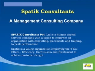 A Management Consulting Company Spatik Consultants SPATIK Consultants Pvt.  Ltd is a human capital services company with a vision to empower an organization with consulting, placements and training, to peak performance.  Spatik is a young organization employing the 4 E’s: Ethics , Efficiency, Enthusiasm and Excitement to achieve customer delight.  