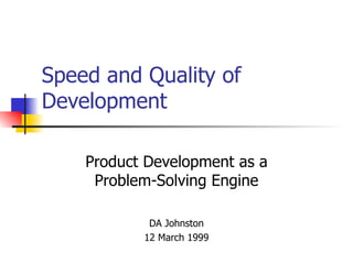 Speed and Quality of Development Product Development as a Problem-Solving Engine DA Johnston 12 March 1999 