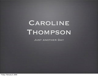 Caroline
                           Thompson
                            Just another Day




Friday, February 6, 2009
 