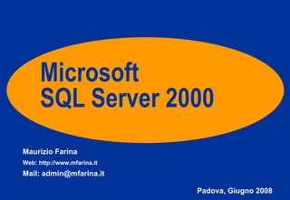 Microsoft SQL Server 2000 Maurizio Farina Web: http://www.mfarina.it Mail: admin@mfarina.it Padova, Giugno 2008 