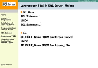 Lavorare con i dati in SQL Server - Unions Struttura SQL Statement 1 UNION SQL Statement 2  Ex. SELECT E_Name FROM Employees_Norway UNION SELECT E_Name FROM Employees_USA  