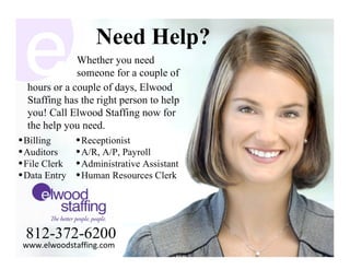 Need Help? Whether you need  someone for a couple of 812-372-6200 www.elwoodstaffing.com hours or a couple of days, Elwood Staffing has the right person to help you! Call Elwood Staffing now for the help you need. ,[object Object],[object Object],[object Object],[object Object],[object Object],[object Object],[object Object],[object Object]