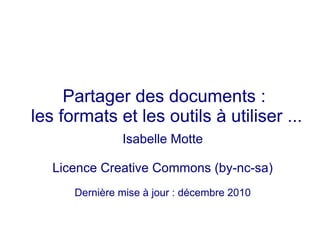 Partager des documents :
les formats et les outils à utiliser ...
               Isabelle Motte

   Licence Creative Commons (by-nc-sa)
      Dernière mise à jour : décembre 2010
 