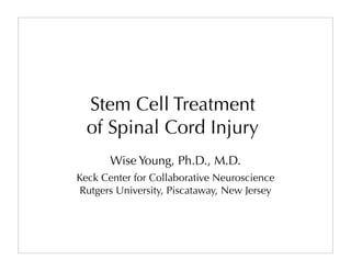 Stem Cell Treatment
  of Spinal Cord Injury
       Wise Young, Ph.D., M.D.
Keck Center for Collaborative Neuroscience
 Rutgers University, Piscataway, New Jersey
 