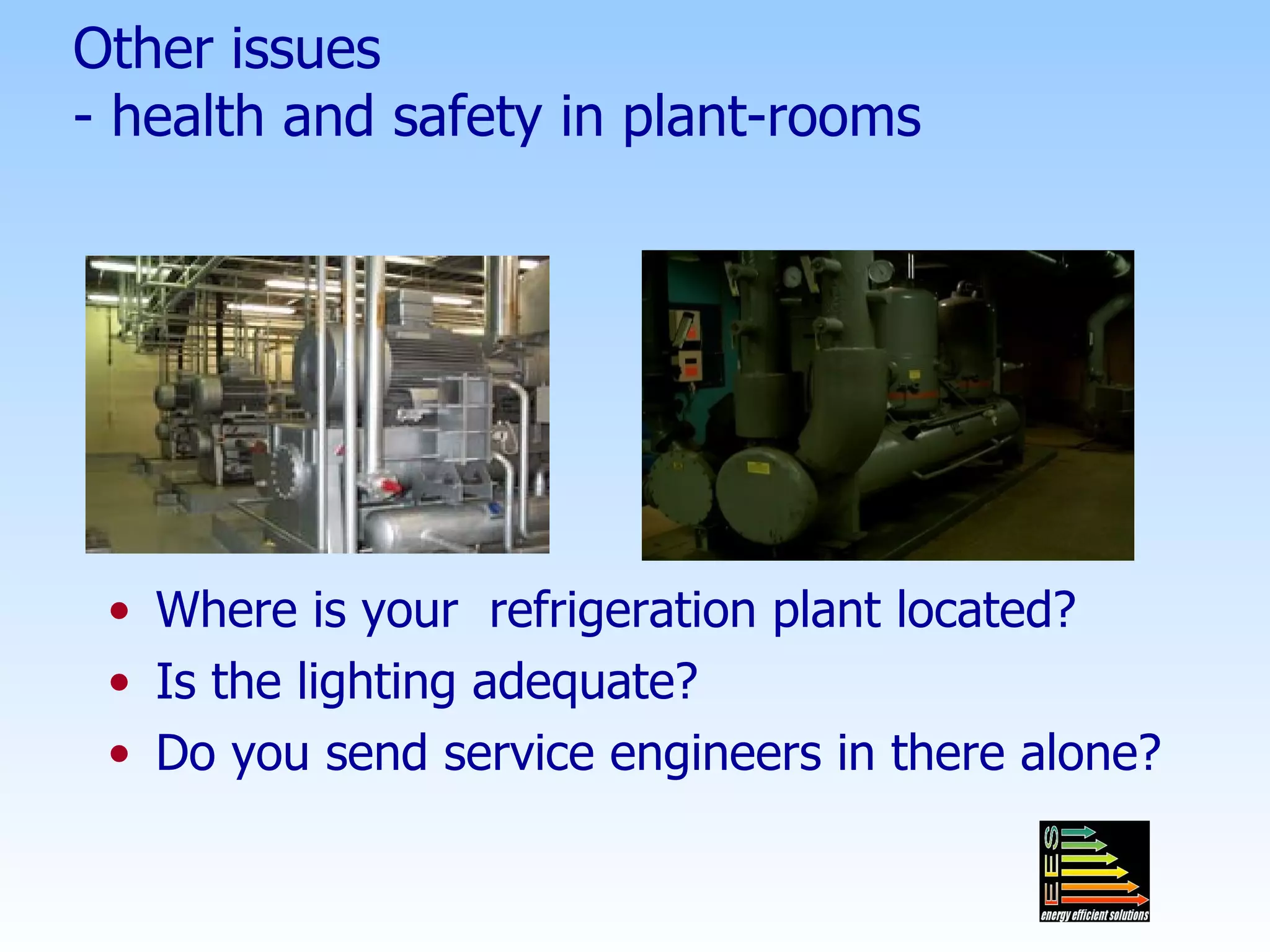 Other issues - health and safety in plant-rooms Where is your  refrigeration plant located? Is the lighting adequate? Do you send service engineers in there alone? 