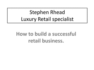 Stephen Rhead
  Luxury Retail specialist

How to build a successful
    retail business.
 