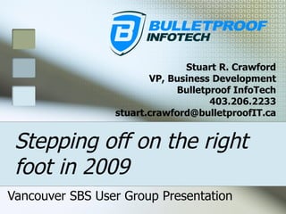 Stepping off on the right foot in 2009 Vancouver SBS User Group Presentation Stuart R. Crawford VP, Business Development Bulletproof InfoTech 403.206.2233 [email_address] 
