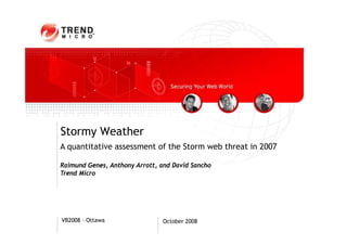 Stormy Weather
A quantitative assessment of the Storm web threat in 2007
  q

Raimund Genes, Anthony Arrott, and David Sancho
Trend Micro




VB2008 - Ottawa                 October 2008
 