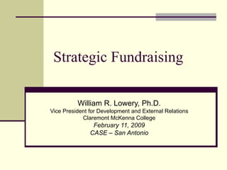 Strategic Fundraising William R. Lowery, Ph.D. Vice President for Development and External Relations Claremont McKenna College February 11, 2009 CASE – San Antonio 