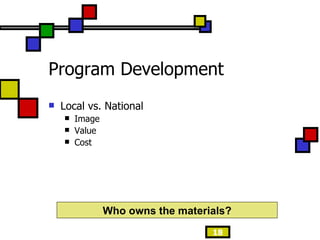 Program Development Local vs. National Image Value Cost Who owns the materials? 