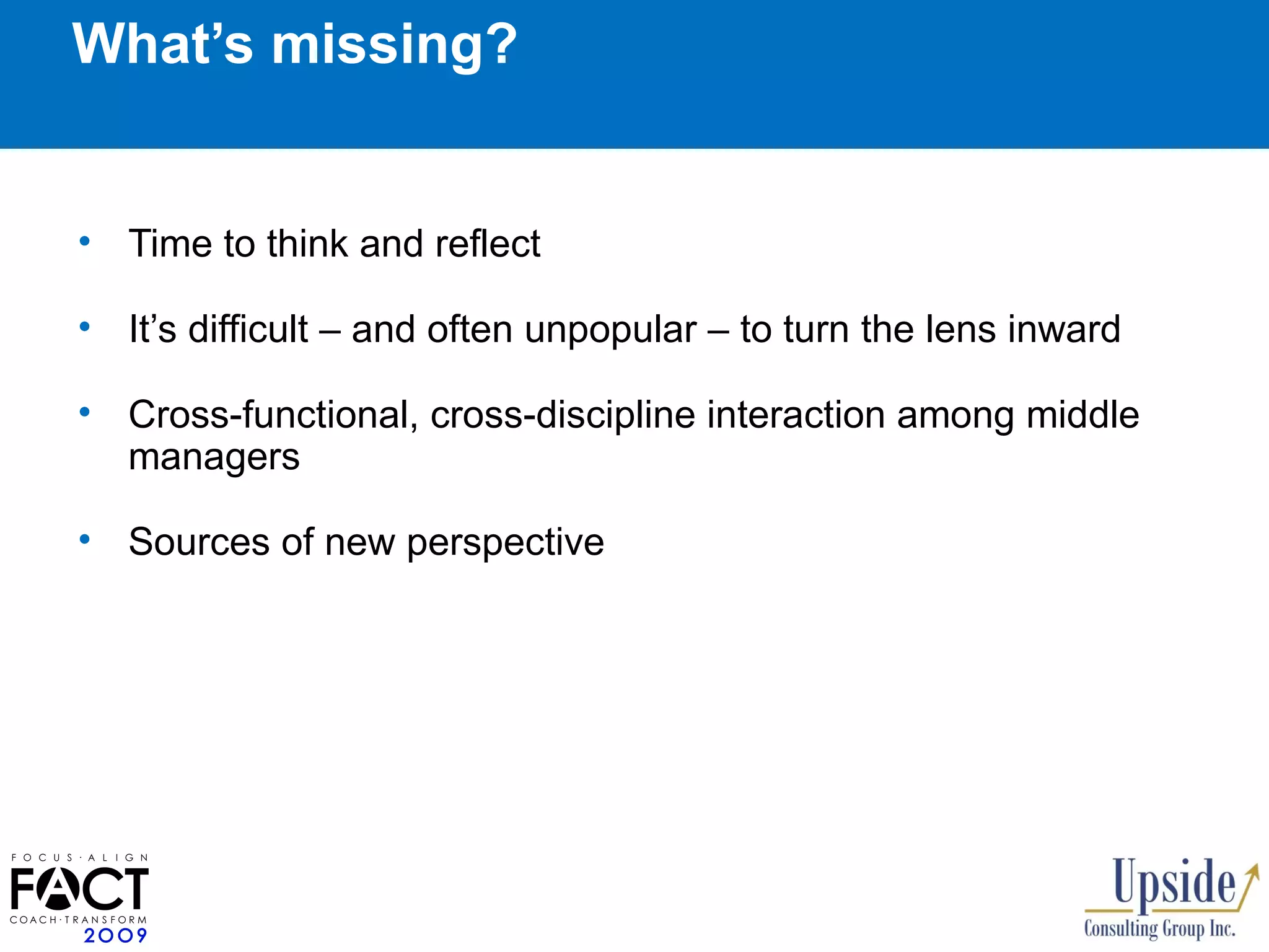 What’s missing? Time to think and reflect It’s difficult – and often unpopular – to turn the lens inward Cross-functional, cross-discipline interaction among middle managers Sources of new perspective 