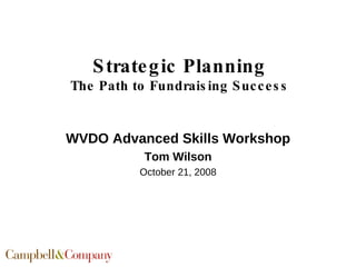 Strategic Planning The Path to Fundraising Success WVDO Advanced Skills Workshop Tom Wilson October 21, 2008 