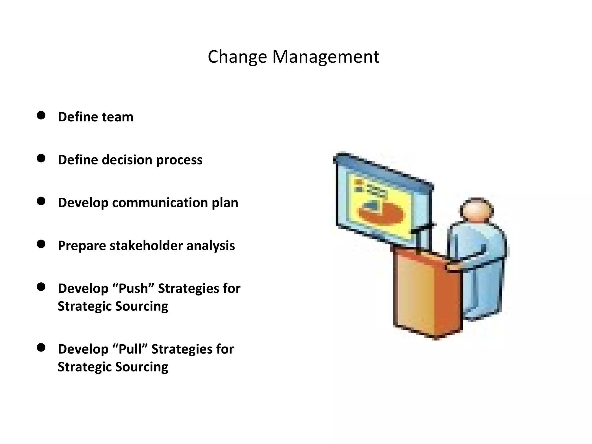Change Management  Define team Define decision process  Develop communication plan  Prepare stakeholder analysis  Develop “Push” Strategies for Strategic Sourcing  Develop “Pull” Strategies for Strategic Sourcing  