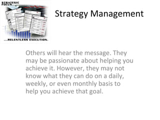 Strategy Management Others will hear the message. They may be passionate about helping you achieve it. However, they may not know what they can do on a daily, weekly, or even monthly basis to help you achieve that goal.  