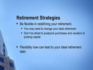 Retirement Strategies Be flexible in redefining your retirement. You may need to change your ideal retirement Don’t be afraid to postpone purchases and vacation to prolong capital Flexibility now can lead to your ideal retirement later. 