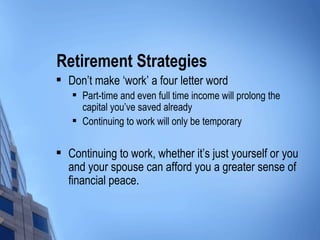 Retirement Strategies Don’t make ‘work’ a four letter word Part-time and even full time income will prolong the capital you’ve saved already Continuing to work will only be temporary Continuing to work, whether it’s just yourself or you and your spouse can afford you a greater sense of financial peace. 