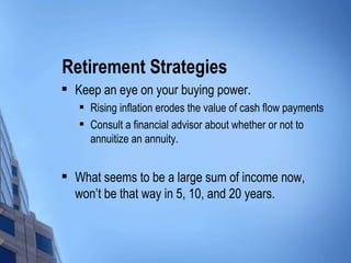 Retirement Strategies Keep an eye on your buying power. Rising inflation erodes the value of cash flow payments Consult a financial advisor about whether or not to annuitize an annuity. What seems to be a large sum of income now, won’t be that way in 5, 10, and 20 years. 