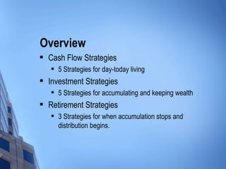 Overview Cash Flow Strategies 5 Strategies for day-today living Investment Strategies 5 Strategies for accumulating and keeping wealth Retirement Strategies 3 Strategies for when accumulation stops and distribution begins. 