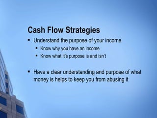 Cash Flow Strategies Understand the purpose of your income Know why you have an income Know what it’s purpose is and isn’t Have a clear understanding and purpose of what money is helps to keep you from abusing it 
