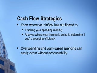Cash Flow Strategies Know where your inflow has out flowed to Tracking your spending monthly Analyze where your income is going to determine if you’re spending efficiently Overspending and want-based spending can easily occur without accountability. 