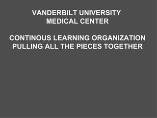 VANDERBILT UNIVERSITY  MEDICAL CENTER CONTINOUS LEARNING ORGANIZATION PULLING ALL THE PIECES TOGETHER                                                                 