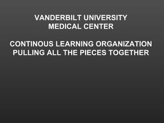 VANDERBILT UNIVERSITY MEDICAL CENTER CONTINOUS LEARNING ORGANIZATION PULLING ALL THE PIECES TOGETHER                                                                 