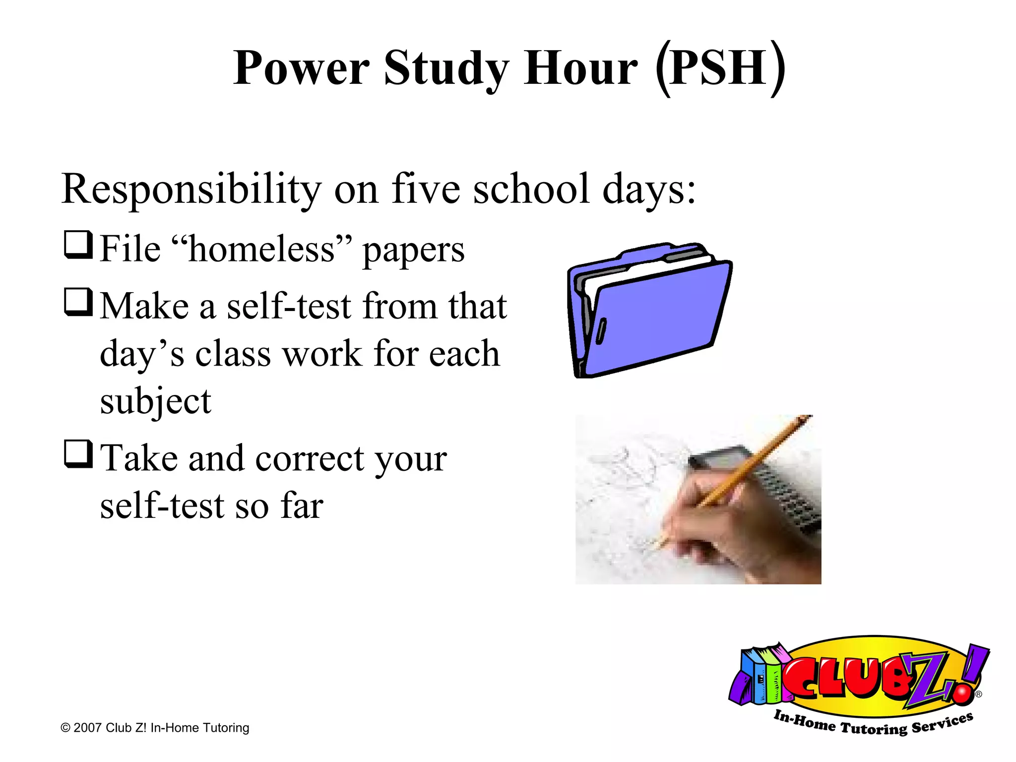 Power Study Hour (PSH) Responsibility on five school days: File “homeless” papers Make a self-test from that  day’s class work for each  subject Take and correct your  self-test so far 
