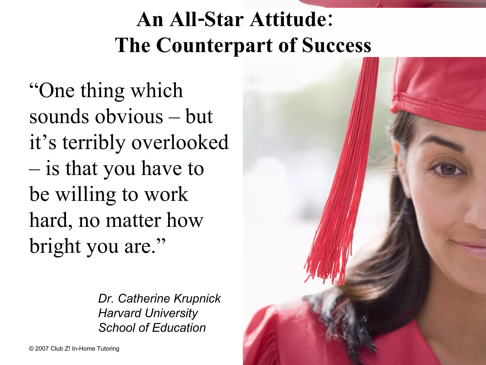 An All-Star Attitude:  The Counterpart of Success “One thing which sounds obvious – but it’s terribly overlooked – is that you have to be willing to work hard, no matter how bright you are.”  Dr. Catherine Krupnick Harvard University School of Education 