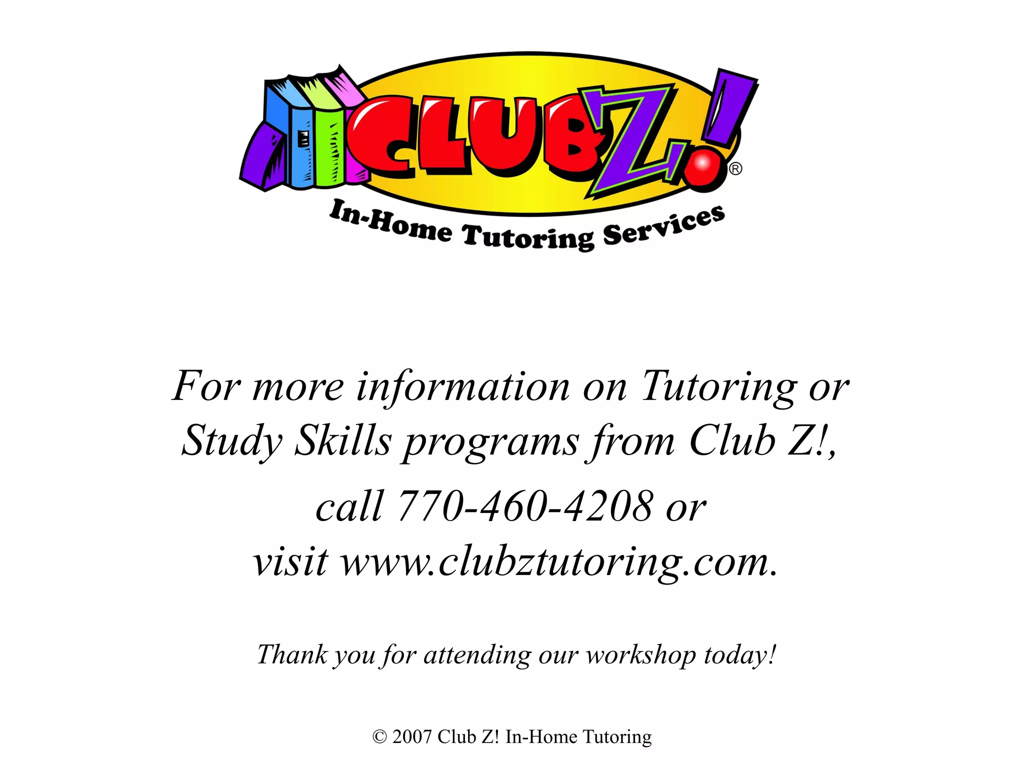 For more information on Tutoring or  Study Skills programs from Club Z!,  call 770-460-4208 or  visit www.clubztutoring.com. Thank you for attending our workshop today! 