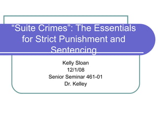 “ Suite Crimes”: The Essentials for Strict Punishment and Sentencing Kelly Sloan 12/1/08 Senior Seminar 461-01 Dr. Kelley 