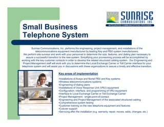 Small Business
Telephone System
         Sunrise Communications, Inc. performs the engineering, project management, and in...