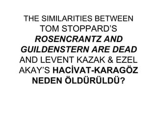 THE SIMILARITIES BETWEEN  TOM STOPPARD’S  ROSENCRANTZ AND GUILDENSTERN ARE DEAD  AND LEVENT KAZAK & EZEL AKAY’S  HACİVAT-KARAGÖZ NEDEN ÖLDÜRÜLDÜ? 