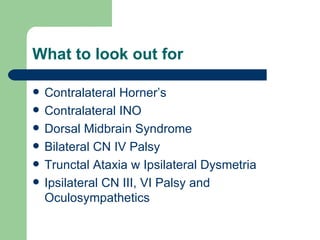 What to look out for Contralateral Horner’s Contralateral INO Dorsal Midbrain Syndrome Bilateral CN IV Palsy Trunctal Ataxia w Ipsilateral Dysmetria Ipsilateral CN III, VI Palsy and Oculosympathetics 
