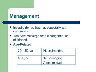 Management  Investigate h/o trauma, especially with concussion  Test vertical vergences if congential or childhood Age-Related Neuroimaging Vascular eval 50+ yo Neuroimaging 20 – 50 yo 