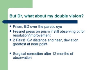 But Dr, what about my double vision? Prism, BD over the paretic eye Fresnel press on prism if still observing pt for resolution/improvement  2 Pairs!  SV distance and near, deviation greatest at near point Surgical correction after 12 months of observation  