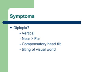 Symptoms Diplopia? - Vertical - Near > Far - Compensatory head tilt - tilting of visual world 