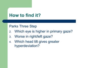 How to find it? Parks Three Step Which eye is higher in primary gaze? Worse in right/left gaze? Which head tilt gives greater hyperdeviation? 