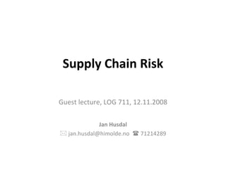 Supply Chain Risk Guest lecture, LOG 711, 12.11.2008 Jan Husdal    jan.husdal@himolde.no    71214289 
