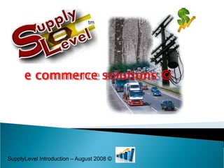 e commerce solutions ©




SupplyLevel Introduction – August 2008 ©
 