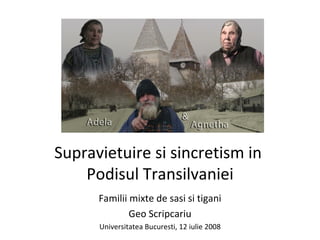 Supravietuire si sincretism in  Podisul Transilvaniei Familii mixte de sasi si tigani Geo Scripcariu Universitatea Bucuresti, 12 iulie 2008 
