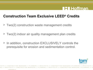 Construction Team Exclusive LEED ®  Credits Two(2) construction waste management credits Two(2) indoor air quality management plan credits In addition, construction EXCLUSIVELY controls the prerequisite for erosion and sedimentation control. 